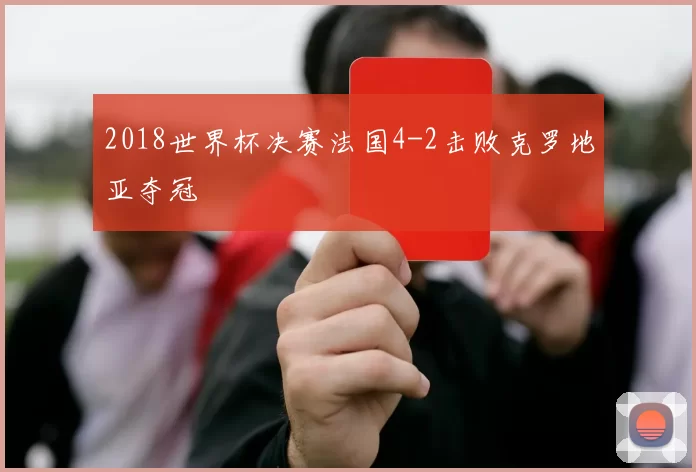 2018世界杯决赛法国4-2击败克罗地亚夺冠