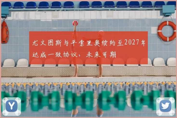 尤文图斯与平索里奥续约至2027年达成一致协议，未来可期
