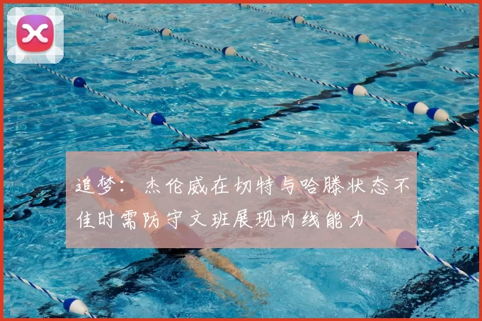 追梦：杰伦威在切特与哈滕状态不佳时需防守文班展现内线能力