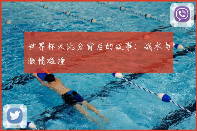 世界杯大比分背后的故事：战术与激情碰撞