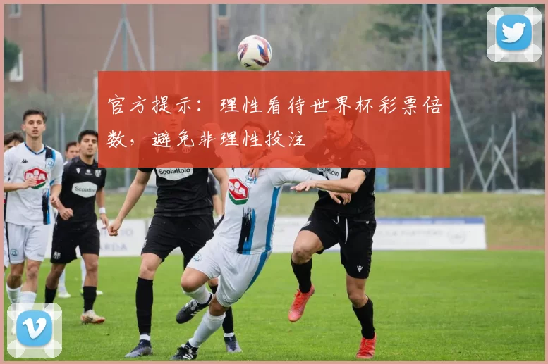 官方提示：理性看待世界杯彩票倍数，避免非理性投注