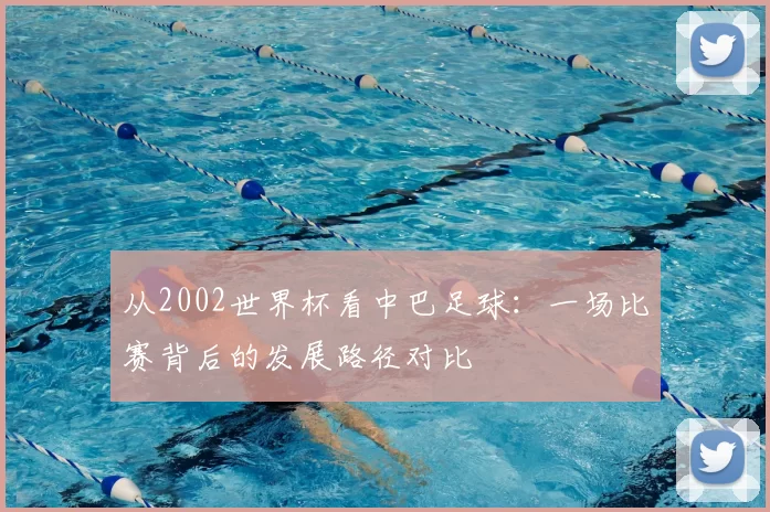 从2002世界杯看中巴足球：一场比赛背后的发展路径对比