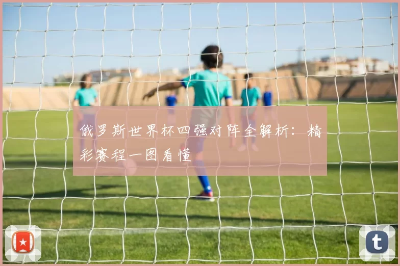 俄罗斯世界杯四强对阵全解析:精彩赛程一图看懂