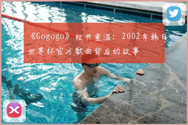 《Gogogo》经典重温：2002年韩日世界杯官方歌曲背后的故事