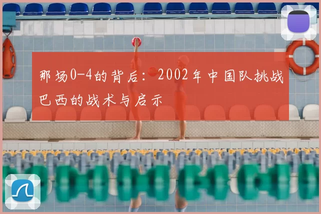 那场0-4的背后：2002年中国队挑战巴西的战术与启示