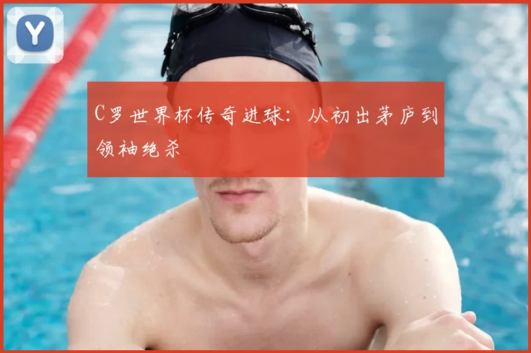 C罗世界杯传奇进球:从初出茅庐到领袖绝杀