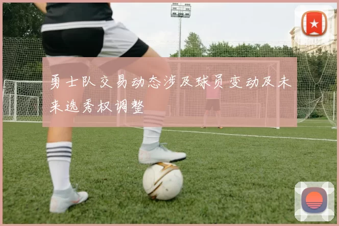 勇士队交易动态涉及球员变动及未来选秀权调整