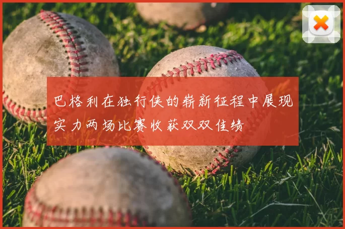 巴格利在独行侠的崭新征程中展现实力两场比赛收获双双佳绩