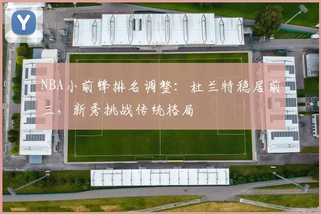 NBA小前锋排名调整:杜兰特稳居前三,新秀挑战传统格局