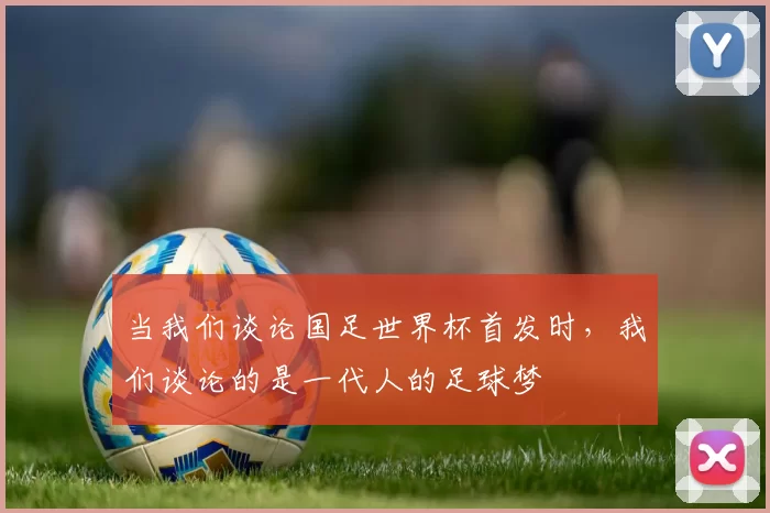 当我们谈论国足世界杯首发时，我们谈论的是一代人的足球梦