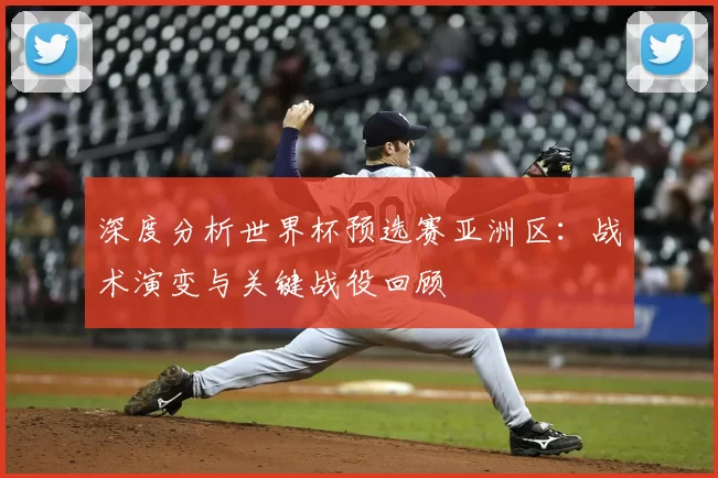 深度分析世界杯预选赛亚洲区：战术演变与关键战役回顾