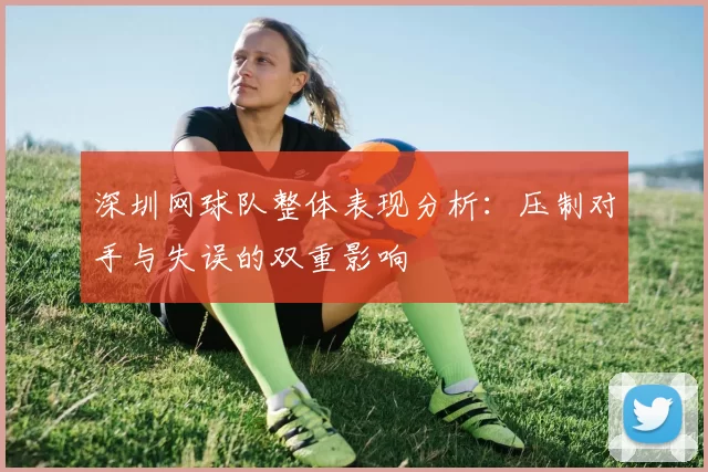 深圳网球队整体表现分析:压制对手与失误的双重影响