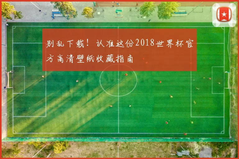 别乱下载!认准这份2018世界杯官方高清壁纸收藏指南