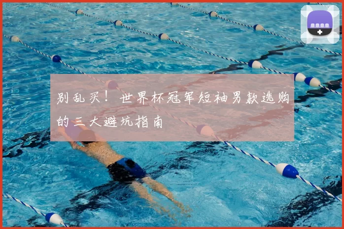 别乱买！世界杯冠军短袖男款选购的三大避坑指南