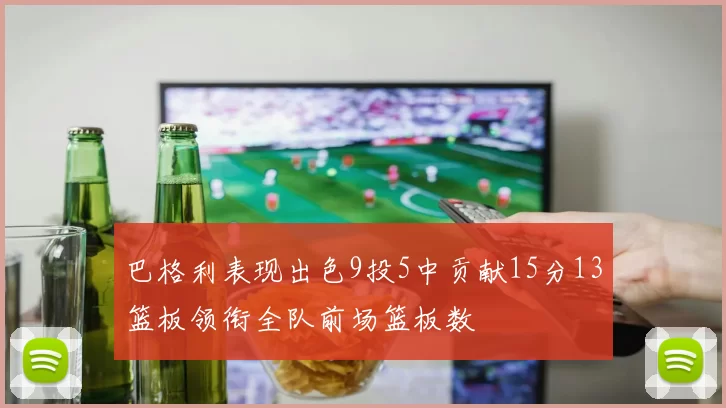 巴格利表现出色9投5中贡献15分13篮板领衔全队前场篮板数