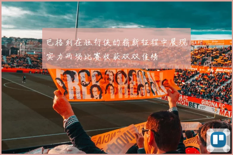巴格利在独行侠的崭新征程中展现实力两场比赛收获双双佳绩
