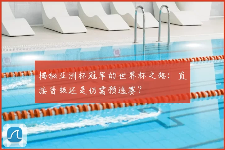 揭秘亚洲杯冠军的世界杯之路：直接晋级还是仍需预选赛？