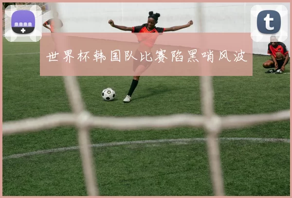 世界杯韩国队比赛陷黑哨风波