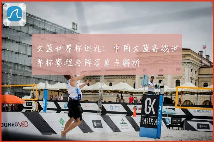 女篮世界杯巡礼：中国女篮备战世界杯赛程与阵容看点解析