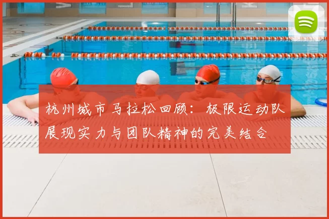 杭州城市马拉松回顾：极限运动队展现实力与团队精神的完美结合