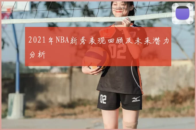 2021年NBA新秀表现回顾及未来潜力分析