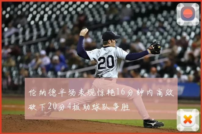 伦纳德半场表现惊艳16分钟内高效砍下20分4板助球队争胜