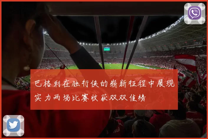巴格利在独行侠的崭新征程中展现实力两场比赛收获双双佳绩