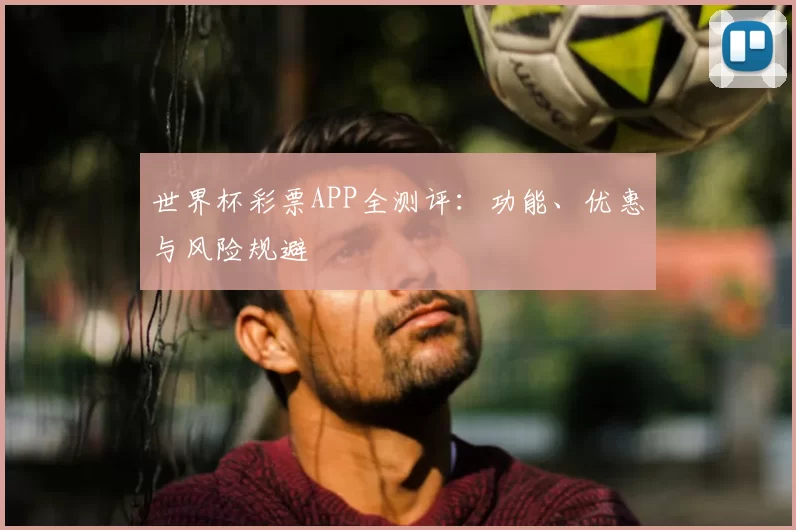 世界杯彩票APP全测评:功能、优惠与风险规避