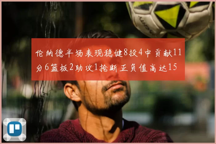 伦纳德半场表现稳健8投4中贡献11分6篮板2助攻1抢断正负值高达15