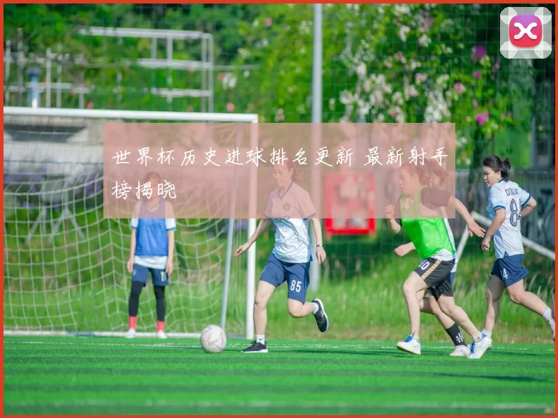 世界杯历史进球排名更新 最新射手榜揭晓